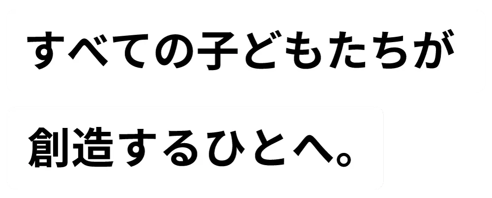 すべての子どもたちが創造するひとへ。